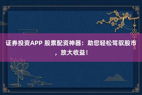 证券投资APP 股票配资神器：助您轻松驾驭股市，放大收益！