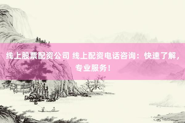 线上股票配资公司 线上配资电话咨询：快速了解，专业服务！