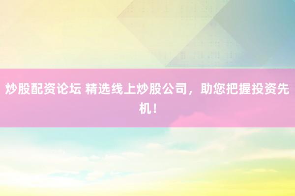 炒股配资论坛 精选线上炒股公司，助您把握投资先机！
