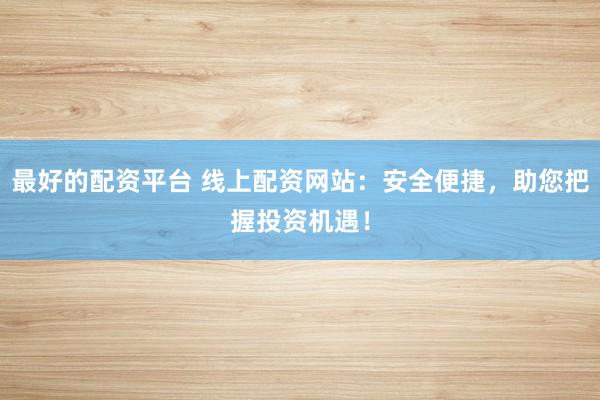 最好的配资平台 线上配资网站：安全便捷，助您把握投资机遇！