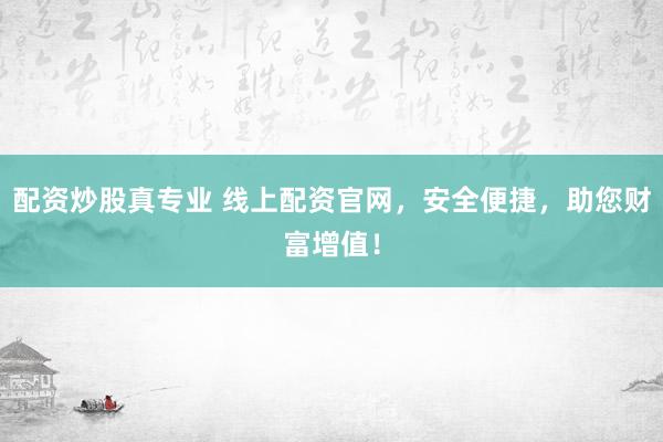 配资炒股真专业 线上配资官网，安全便捷，助您财富增值！