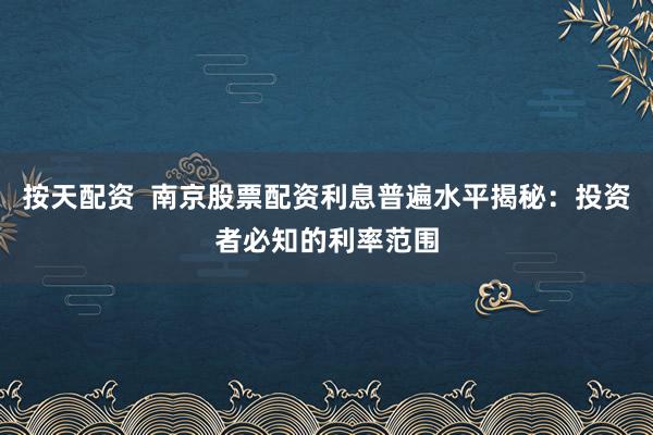 按天配资  南京股票配资利息普遍水平揭秘：投资者必知的利率范围