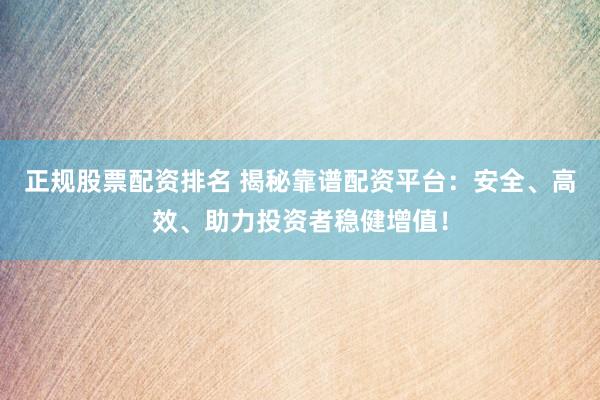 正规股票配资排名 揭秘靠谱配资平台：安全、高效、助力投资者稳健增值！