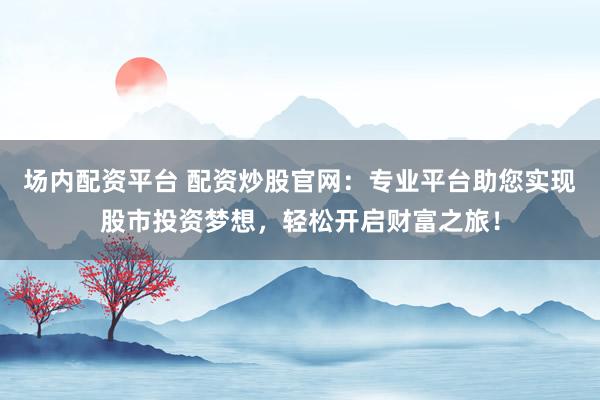 场内配资平台 配资炒股官网：专业平台助您实现股市投资梦想，轻松开启财富之旅！