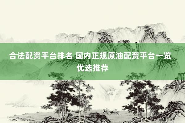合法配资平台排名 国内正规原油配资平台一览  优选推荐