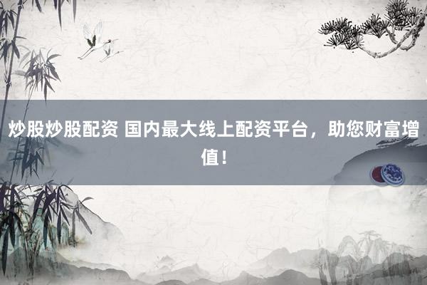 炒股炒股配资 国内最大线上配资平台，助您财富增值！
