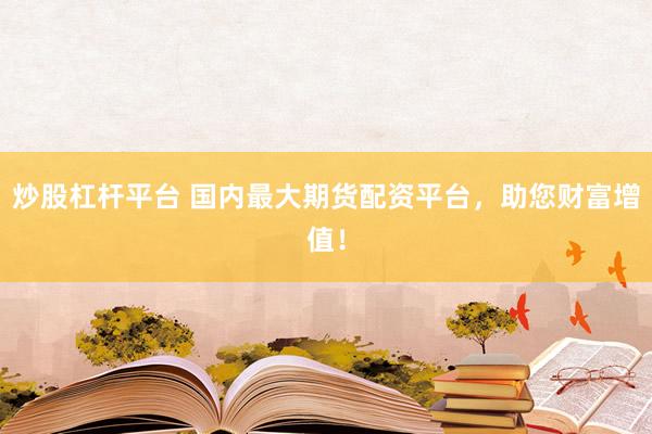 炒股杠杆平台 国内最大期货配资平台，助您财富增值！