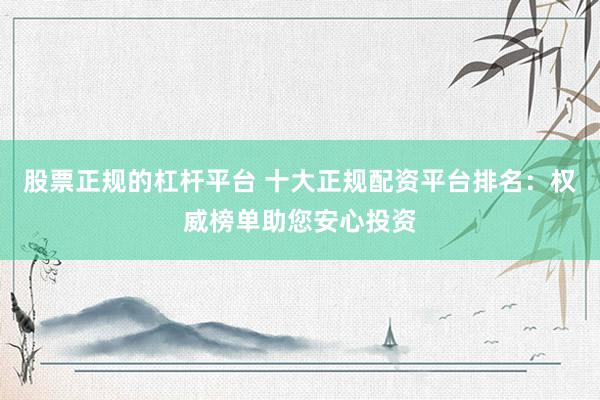 股票正规的杠杆平台 十大正规配资平台排名：权威榜单助您安心投资