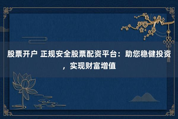 股票开户 正规安全股票配资平台：助您稳健投资，实现财富增值