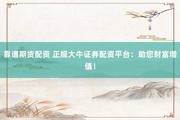 靠谱期货配资 正规大牛证券配资平台：助您财富增值！