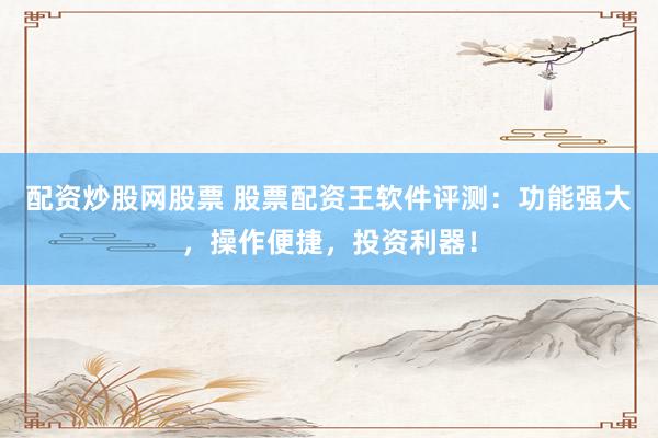配资炒股网股票 股票配资王软件评测：功能强大，操作便捷，投资利器！