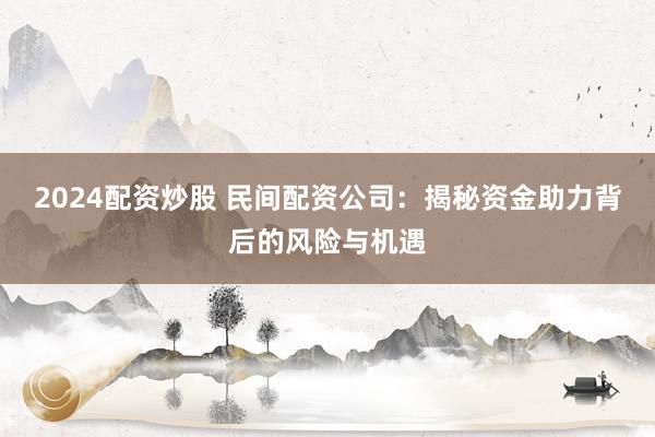 2024配资炒股 民间配资公司：揭秘资金助力背后的风险与机遇