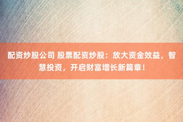 配资炒股公司 股票配资炒股：放大资金效益，智慧投资，开启财富增长新篇章！
