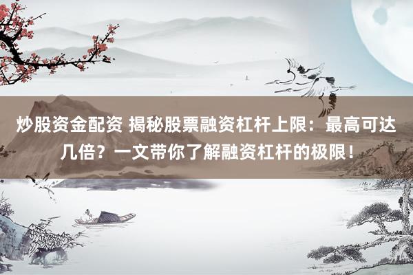 炒股资金配资 揭秘股票融资杠杆上限：最高可达几倍？一文带你了解融资杠杆的极限！