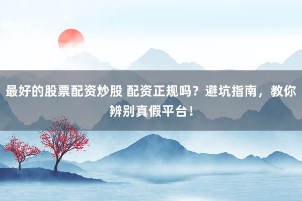 最好的股票配资炒股 配资正规吗？避坑指南，教你辨别真假平台！