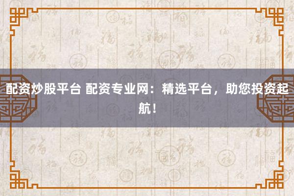 配资炒股平台 配资专业网：精选平台，助您投资起航！