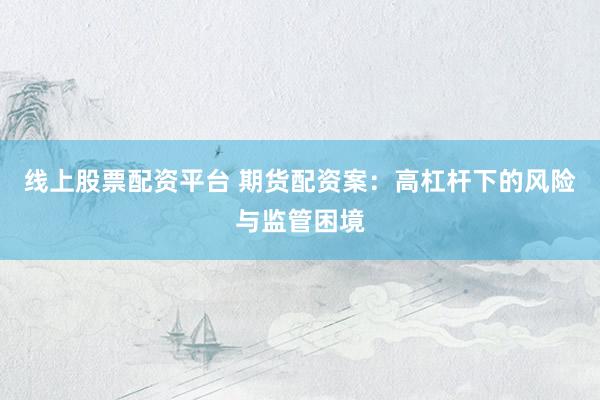 线上股票配资平台 期货配资案：高杠杆下的风险与监管困境