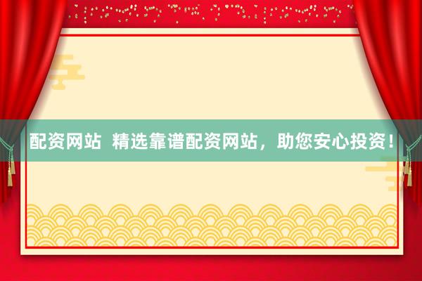 配资网站  精选靠谱配资网站，助您安心投资！