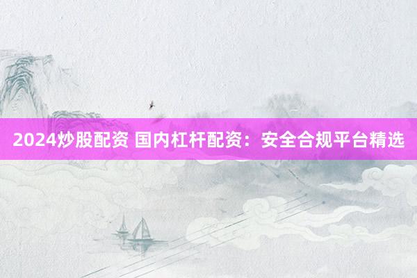 2024炒股配资 国内杠杆配资：安全合规平台精选