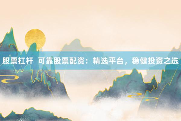 股票扛杆  可靠股票配资：精选平台，稳健投资之选