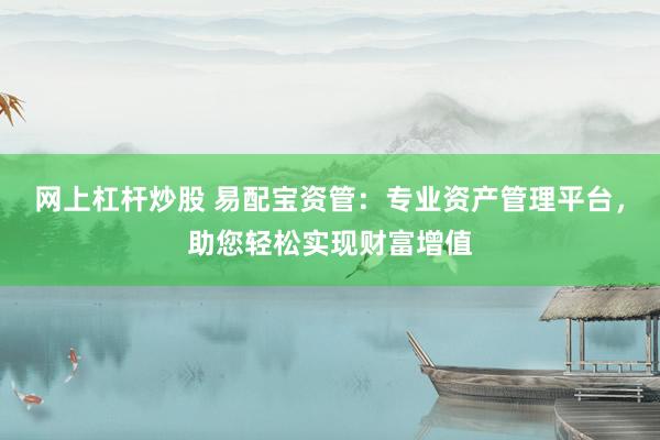 网上杠杆炒股 易配宝资管：专业资产管理平台，助您轻松实现财富增值