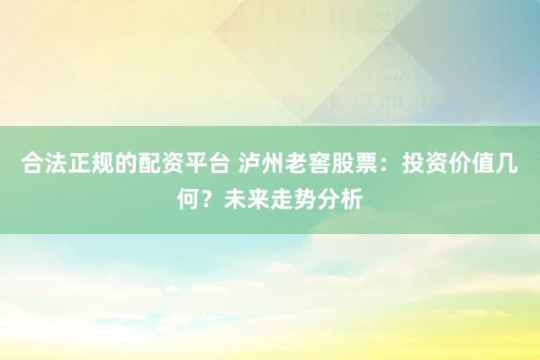 合法正规的配资平台 泸州老窖股票：投资价值几何？未来走势分析