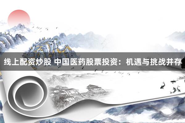 线上配资炒股 中国医药股票投资：机遇与挑战并存