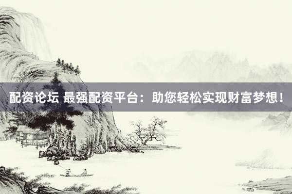 配资论坛 最强配资平台：助您轻松实现财富梦想！