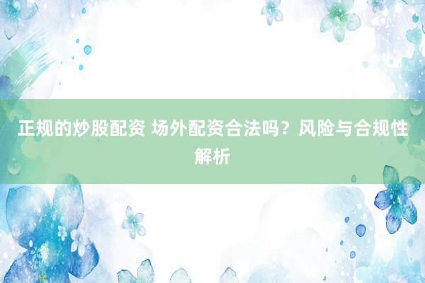 正规的炒股配资 场外配资合法吗？风险与合规性解析