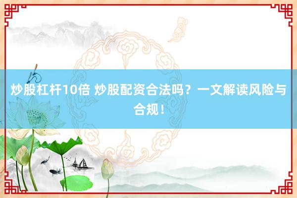 炒股杠杆10倍 炒股配资合法吗？一文解读风险与合规！