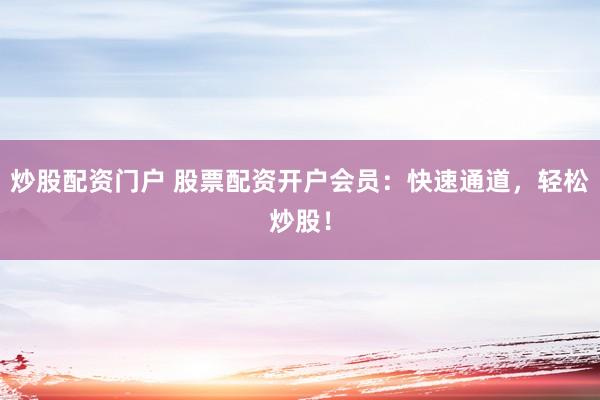 炒股配资门户 股票配资开户会员：快速通道，轻松炒股！