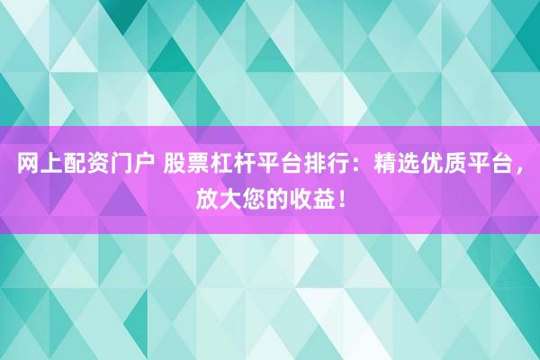 网上配资门户 股票杠杆平台排行：精选优质平台，放大您的收益！