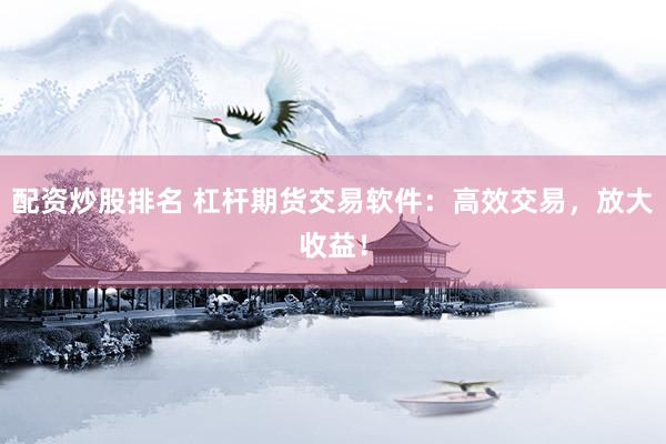 配资炒股排名 杠杆期货交易软件：高效交易，放大收益！