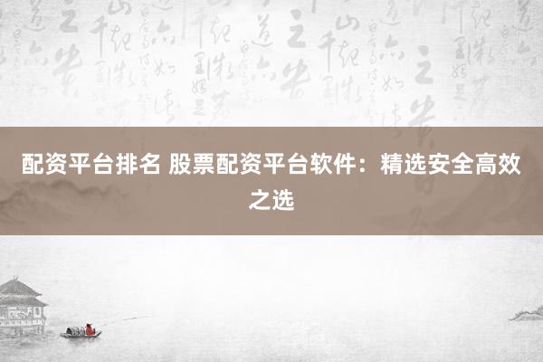 配资平台排名 股票配资平台软件：精选安全高效之选