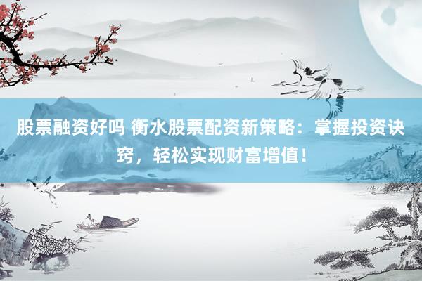 股票融资好吗 衡水股票配资新策略：掌握投资诀窍，轻松实现财富增值！