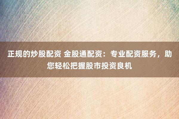 正规的炒股配资 金股通配资：专业配资服务，助您轻松把握股市投资良机
