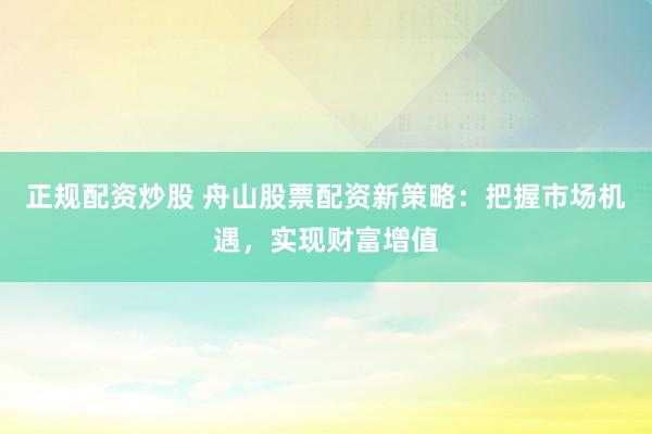 正规配资炒股 舟山股票配资新策略：把握市场机遇，实现财富增值