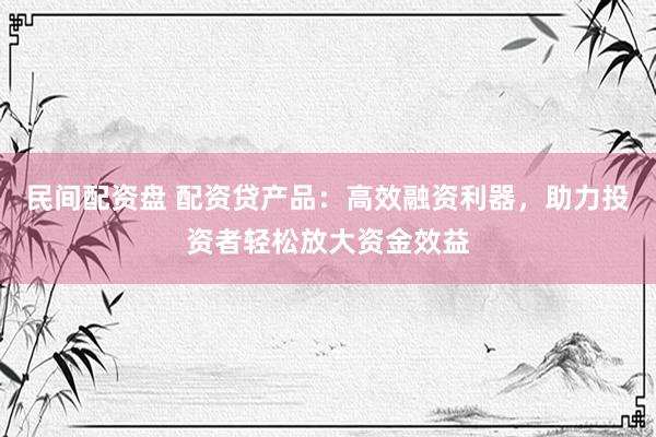 民间配资盘 配资贷产品：高效融资利器，助力投资者轻松放大资金效益