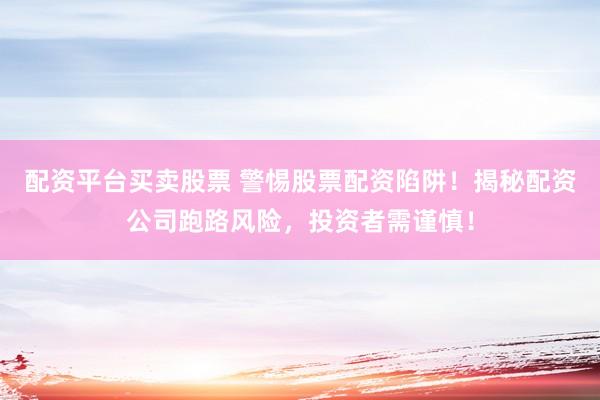 配资平台买卖股票 警惕股票配资陷阱！揭秘配资公司跑路风险，投资者需谨慎！