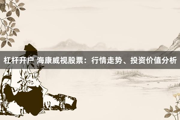 杠杆开户 海康威视股票：行情走势、投资价值分析