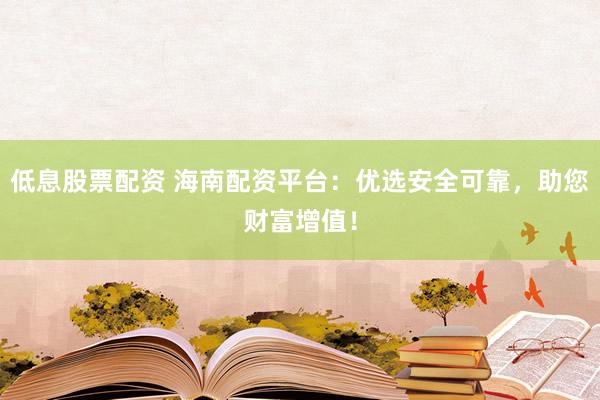 低息股票配资 海南配资平台：优选安全可靠，助您财富增值！