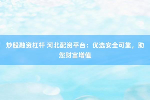 炒股融资杠杆 河北配资平台：优选安全可靠，助您财富增值