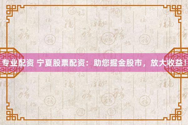 专业配资 宁夏股票配资：助您掘金股市，放大收益！