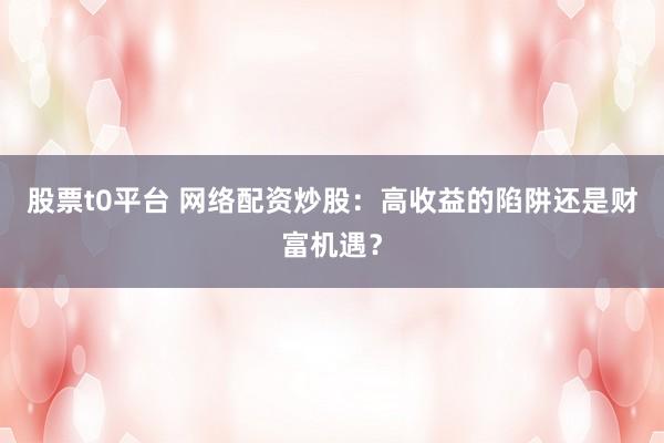 股票t0平台 网络配资炒股：高收益的陷阱还是财富机遇？