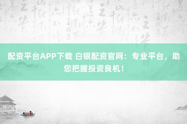 配资平台APP下载 白银配资官网：专业平台，助您把握投资良机！