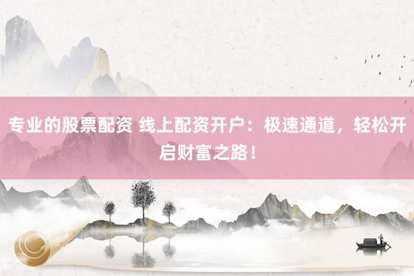 专业的股票配资 线上配资开户：极速通道，轻松开启财富之路！