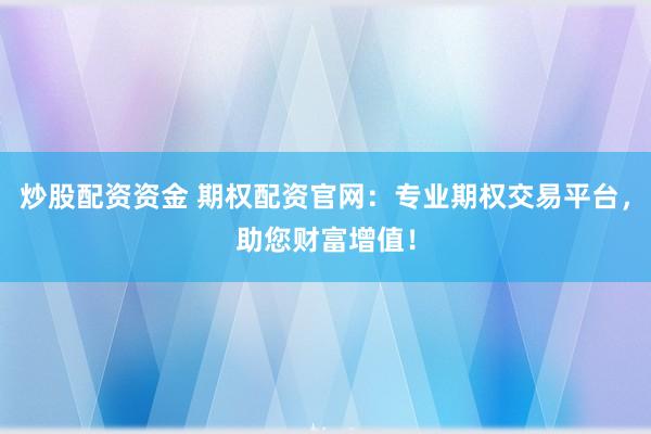 炒股配资资金 期权配资官网：专业期权交易平台，助您财富增值！