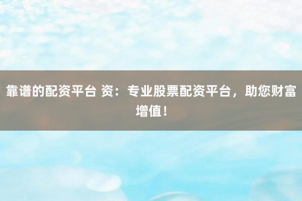靠谱的配资平台 资：专业股票配资平台，助您财富增值！