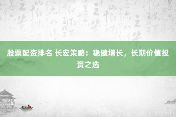 股票配资排名 长宏策略：稳健增长，长期价值投资之选