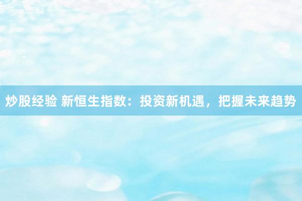 炒股经验 新恒生指数：投资新机遇，把握未来趋势